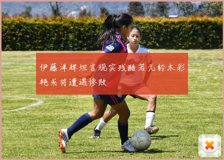 伊藤洋辉坦言现实残酷若无铃木彩艳或将遭遇惨败