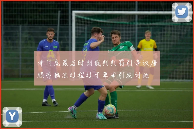 津门虎最后时刻裁判判罚引争议唐顺齐执法过程过于草率引发讨论