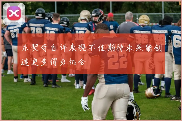 东契奇自评表现不佳期待未来能创造更多得分机会