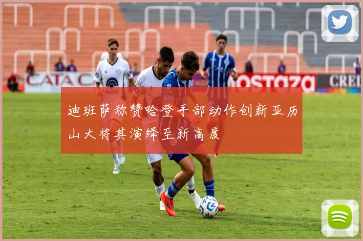 迪班萨称赞哈登手部动作创新亚历山大将其演绎至新高度