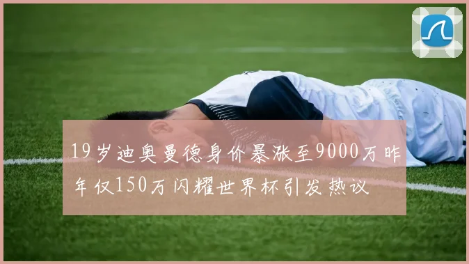 19岁迪奥曼德身价暴涨至9000万昨年仅150万闪耀世界杯引发热议