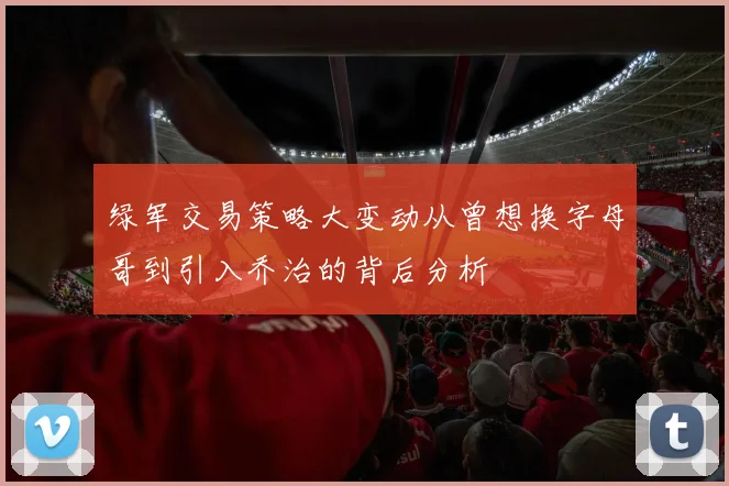 绿军交易策略大变动从曾想换字母哥到引入乔治的背后分析