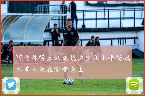 阿伦称赞米切尔能力出众上半场战术重心放在哈登身上