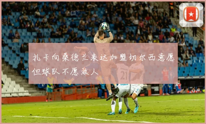 扎卡向桑德兰表达加盟切尔西意愿但球队不愿放人