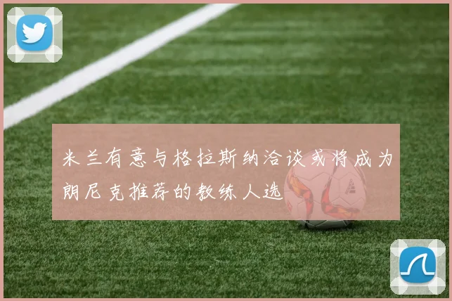 米兰有意与格拉斯纳洽谈或将成为朗尼克推荐的教练人选