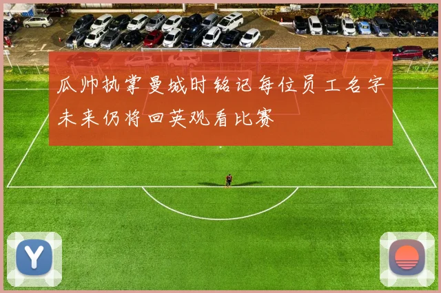 瓜帅执掌曼城时铭记每位员工名字未来仍将回英观看比赛