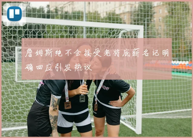 詹姆斯绝不会接受老将底薪名记明确回应引发热议