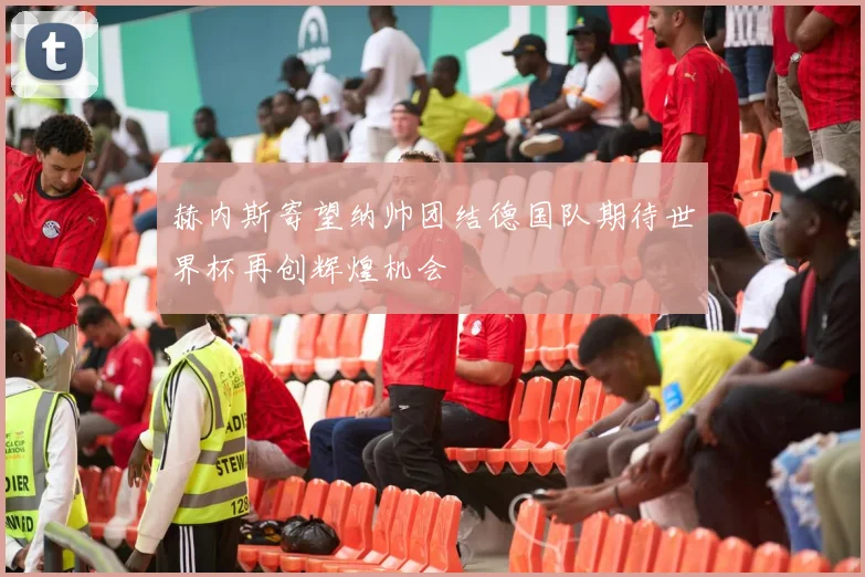 赫内斯寄望纳帅团结德国队期待世界杯再创辉煌机会