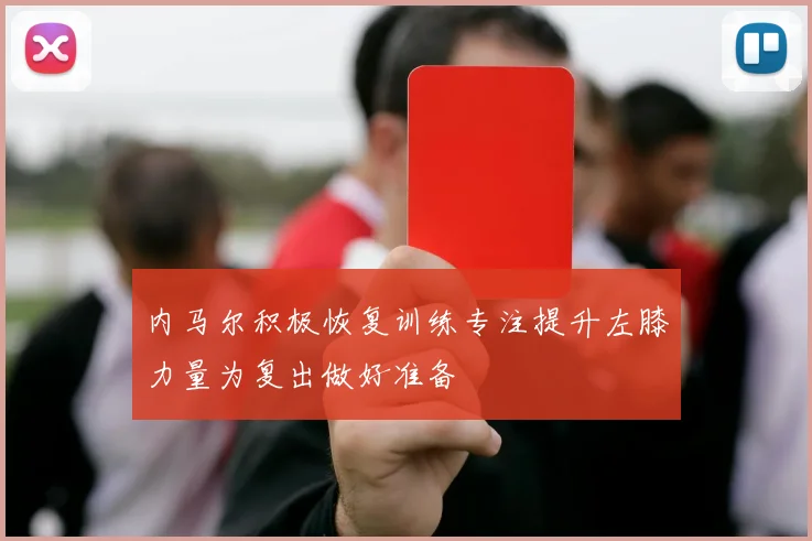 内马尔积极恢复训练专注提升左膝力量为复出做好准备
