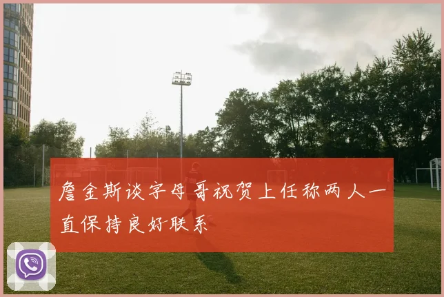 詹金斯谈字母哥祝贺上任称两人一直保持良好联系