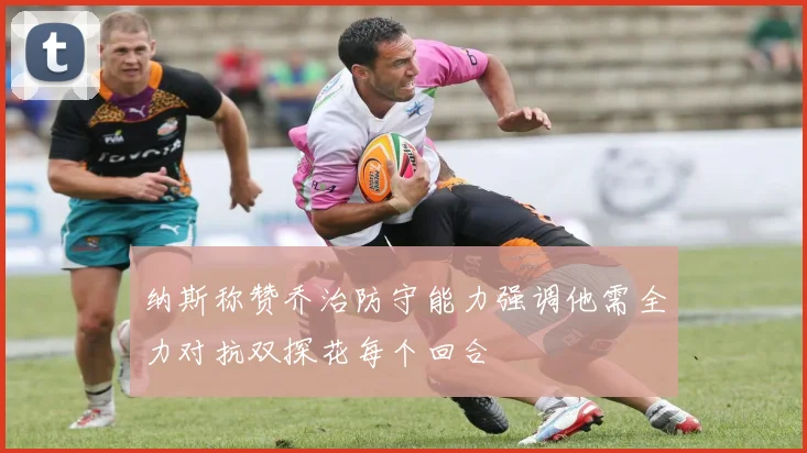 纳斯称赞乔治防守能力强调他需全力对抗双探花每个回合