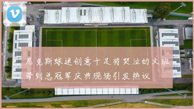 尼克斯球迷创意十足将哭泣的文班带到总冠军庆典现场引发热议