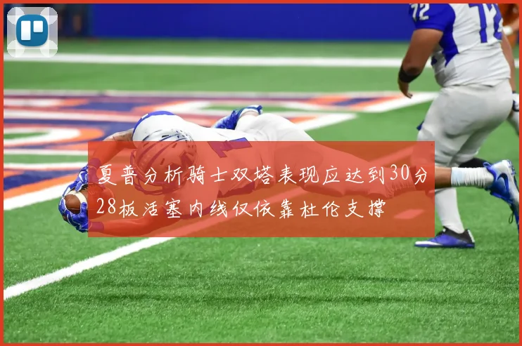夏普分析骑士双塔表现应达到30分28板活塞内线仅依靠杜伦支撑