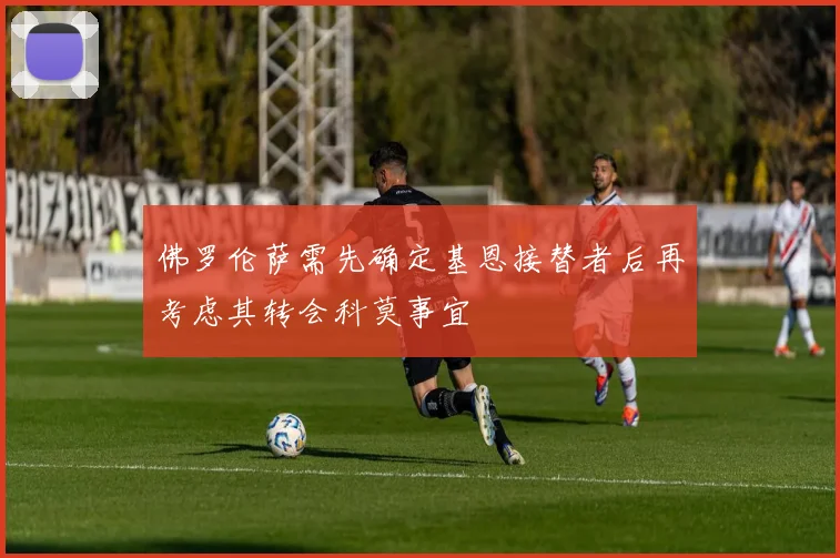 佛罗伦萨需先确定基恩接替者后再考虑其转会科莫事宜
